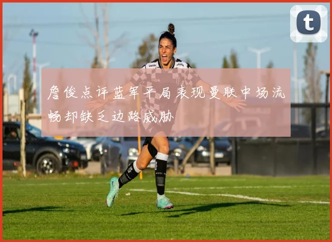 詹俊点评蓝军平局表现曼联中场流畅却缺乏边路威胁