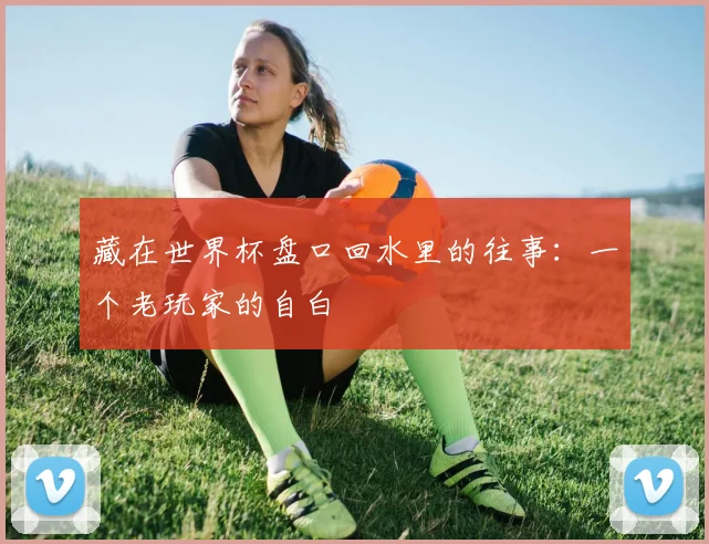 藏在世界杯盘口回水里的往事：一个老玩家的自白