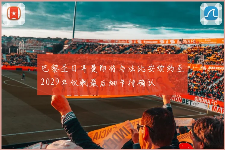巴黎圣日耳曼即将与法比安续约至2029年仅剩最后细节待确认