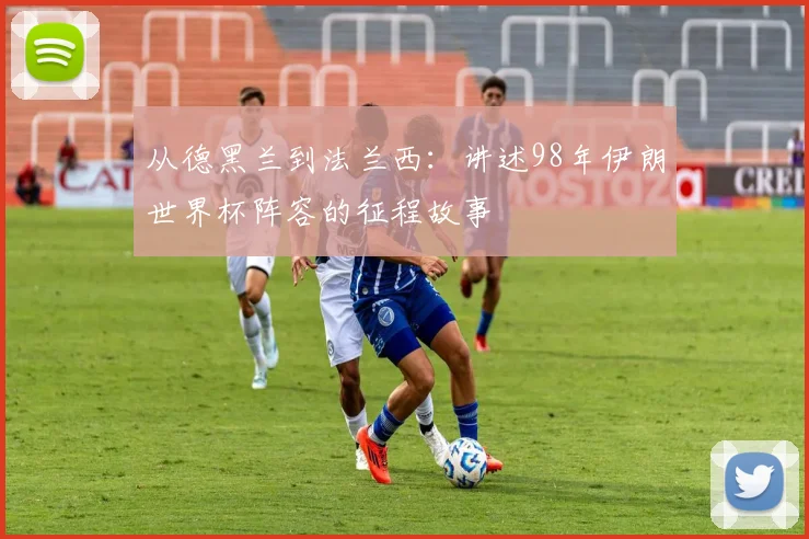 从德黑兰到法兰西：讲述98年伊朗世界杯阵容的征程故事