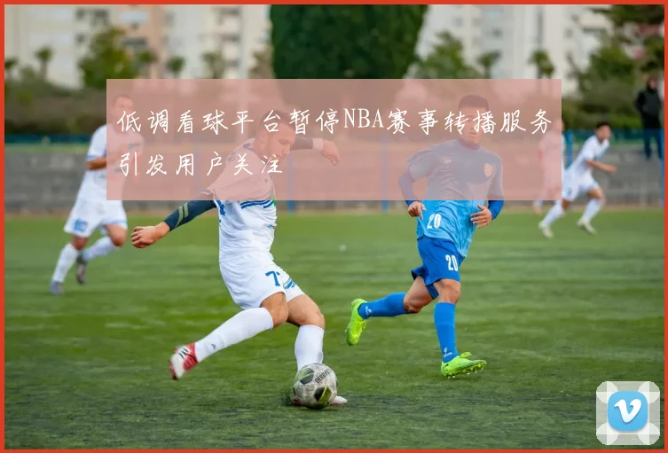 低调看球平台暂停NBA赛事转播服务引发用户关注