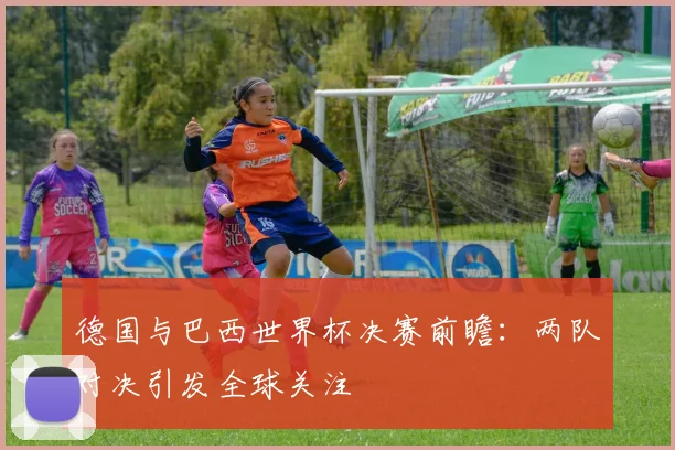 德国与巴西世界杯决赛前瞻：两队对决引发全球关注