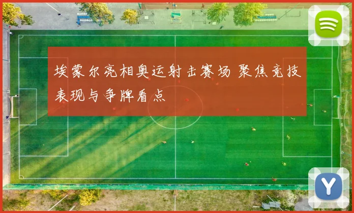 埃蒙尔亮相奥运射击赛场 聚焦竞技表现与争牌看点